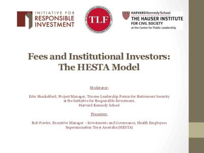 Fees and Institutional Investors: The HESTA Model Moderator: Erin Shackelford, Project Manager, Trustee Leadership Forum for Retirement Security at the Initiative for Responsible Investment, Harvard Kennedy School