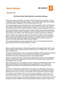 News Release 1 December 2014 BG Group revises Chief Executive remuneration package Following extensive shareholder consultation, the BG Group Board and Helge Lund wish to respond to BG Group shareholder concerns. The Com