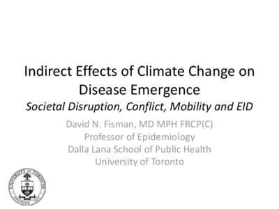 Indirect Effects of Climate Change on Disease Emergence Societal Disruption, Conflict, Mobility and EID David N. Fisman, MD MPH FRCP(C) Professor of Epidemiology Dalla Lana School of Public Health