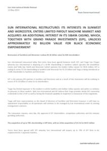 Sun International Media Release 13 May 2014 SUN INTERNATIONAL RESTRUCTURES ITS INTERESTS IN SUNWEST AND WORCESTER, ENTERS LIMITED PAYOUT MACHINE MARKET AND ACQUIRES AN ADDITIONAL INTEREST IN ITS SIBAYA CASINO, WHICH,