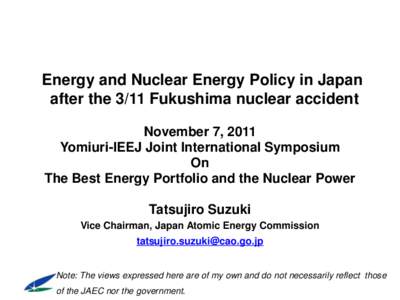 Energy and Nuclear Energy Policy in Japan after the 3/11 Fukushima nuclear accident November 7, 2011 Yomiuri-IEEJ Joint International Symposium On The Best Energy Portfolio and the Nuclear Power