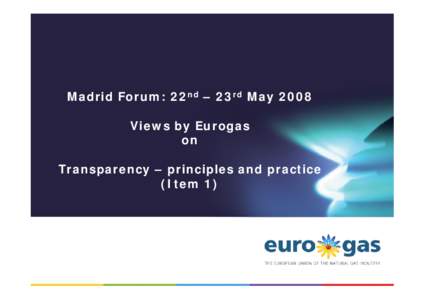 Madrid Forum: 22nd – 23rd May 2008 Views by Eurogas on Transparency – principles and practice (Item 1)