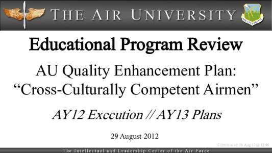 Educational Program Review AU Quality Enhancement Plan: “Cross-Culturally Competent Airmen” AY12 Execution // AY13 Plans 29 August 2012 Current as of: 29 Aug 12 @ 11:00