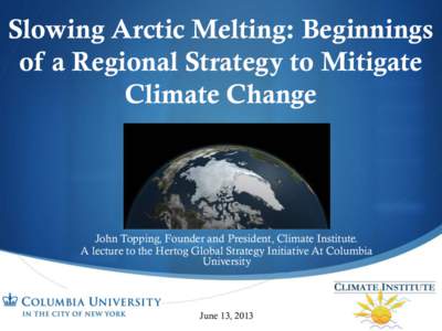 Slowing Arctic Melting: Beginnings of a Regional Strategy to Mitigate Climate Change John Topping, Founder and President, Climate Institute. A lecture to the Hertog Global Strategy Initiative At Columbia