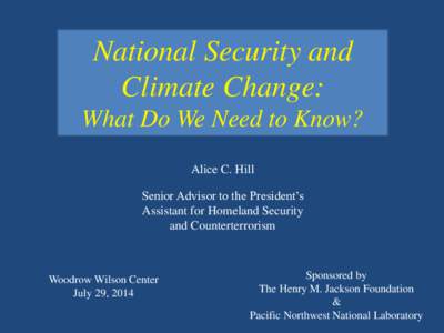 National Security and Climate Change: What Do We Need to Know? Alice C. Hill Senior Advisor to the President’s Assistant for Homeland Security