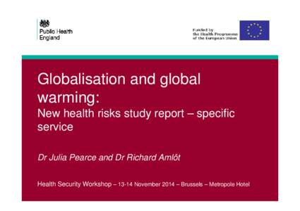 Globalisation and global warming: New health risks study report – specific service Dr Julia Pearce and Dr Richard Amlôt Health Security Workshop – 13-14 November 2014 – Brussels – Metropole Hotel
