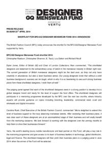 PRESS RELEASE 09:00AM 23rd APRIL 2014 SHORTLIST FOR BFC/GQ DESIGNER MENSWEAR FUND 2014 ANNOUNCED The British Fashion Council (BFC) today announces the shortlist for the BFC/GQ Designer Menswear Fund supported by Vertu.