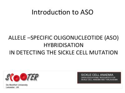 Introduc@on	
  to	
  ASO	
   ALLELE	
  –SPECIFIC	
  OLIGONUCLEOTIDE	
  (ASO)	
   HYBRIDISATION	
  	
   IN	
  DETECTING	
  THE	
  SICKLE	
  CELL	
  MUTATION	
  	
  	
    ASO	
  Hybridisa@on	
  