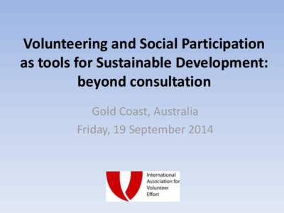 Volunteering and Social Participation as tools for Sustainable Development: beyond consultation Gold Coast, Australia Friday, 19 September 2014