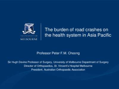 The burden of road crashes on the health system in Asia Pacific Professor Peter F.M. Choong Sir Hugh Devine Professor of Surgery, University of Melbourne Department of Surgery Director of Orthopaedics, St. Vincent’s Ho