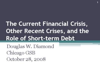 1  The Current Financial Crisis, Other Recent Crises, and the Role of Short-term Debt Douglas W. Diamond