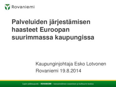 Palveluiden järjestämisen haasteet Euroopan suurimmassa kaupungissa Kaupunginjohtaja Esko Lotvonen Rovaniemi[removed]