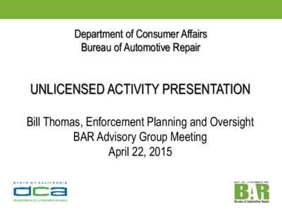 Department of Consumer Affairs Bureau of Automotive Repair UNLICENSED ACTIVITY PRESENTATION Bill Thomas, Enforcement Planning and Oversight BAR Advisory Group Meeting