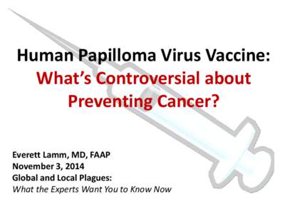 Human Papilloma Virus Vaccine: What’s Controversial about Preventing Cancer? Everett Lamm, MD, FAAP November 3, 2014 Global and Local Plagues: