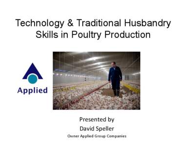 Technology & Traditional Husbandry Skills in Poultry Production Presented	
  by	
   David	
  Speller	
   Owner	
  Applied	
  Group	
  Companies	
  