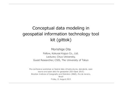 Conceptual  data  modeling  in   geospatial  information  technology  tool   kit  (gittok) Morishige  Ota Fellow,  Kokusai  Kogyo  Co.,  Ltd. Lecturer,  Chuo  University,