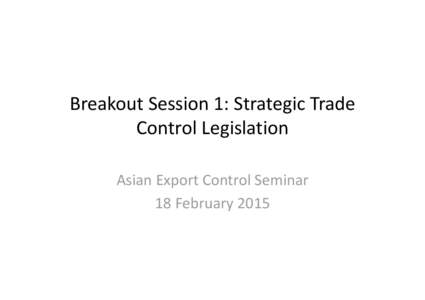 Breakout Session 1: Strategic Trade Control Legislation Asian Export Control Seminar 18 February 2015  STC Legal Context