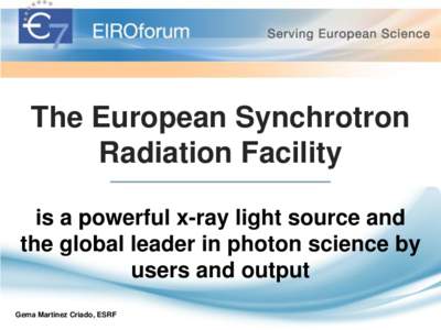 The European Synchrotron Radiation Facility is a powerful x-ray light source and the global leader in photon science by users and output Gema Martinez Criado, ESRF