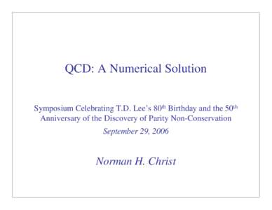 QCD: A Numerical Solution Symposium Celebrating T.D. Lee’s 80th Birthday and the 50th Anniversary of the Discovery of Parity Non-Conservation September 29, 2006  Norman H. Christ