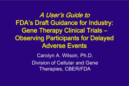 A User’s Guide to FDA’s Draft Guidance for Industry: Gene Therapy Clinical Trials – Observing Participants for Delayed Adverse Events Carolyn A. Wilson, Ph.D.