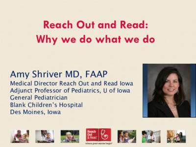 Reach Out and Read: Why we do what we do Amy Shriver MD, FAAP Medical Director Reach Out and Read Iowa Adjunct Professor of Pediatrics, U of Iowa