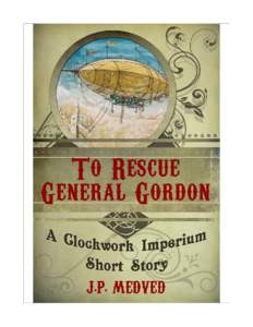 To Rescue General Gordon A Clockwork Imperium Short Story J.P. Medved Copyright 2013 by J.P. Medved  Also by J.P. Medved