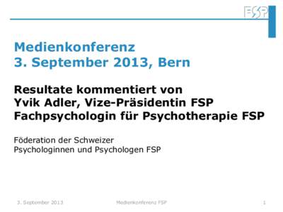 Medienkonferenz 3. September 2013, Bern Resultate kommentiert von Yvik Adler, Vize-Präsidentin FSP Fachpsychologin für Psychotherapie FSP Föderation der Schweizer