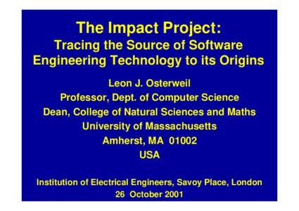 The Impact Project: Tracing the Source of Software Engineering Technology to its Origins Leon J. Osterweil Professor, Dept. of Computer Science Dean, College of Natural Sciences and Maths