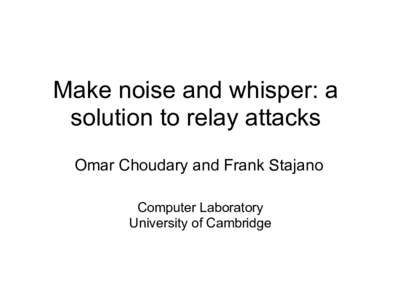 Make noise and whisper: a solution to relay attacks Omar Choudary and Frank Stajano Computer Laboratory University of Cambridge