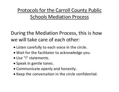 Protocols for the Carroll County Public Schools Mediation Process During the Mediation Process, this is how we will take care of each other:  Listen carefully to each voice in the circle.  Wait for the facilitator 