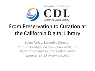 From Preservation to Curation at the California Digital Library Laine Farley, Executive Director Cultural Heritage on line – Trusted Digital Repositories and Trusted Professionals Florence, 11-12 December 2012