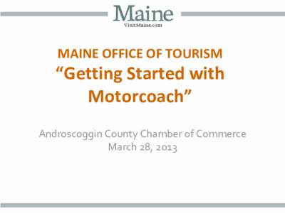 MAINE OFFICE OF TOURISM  “Getting Started with Motorcoach” Androscoggin County Chamber of Commerce March 28, 2013
