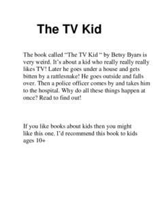 The TV Kid The book called “The TV Kid “ by Betsy Byars is very weird. It’s about a kid who really really really likes TV! Later he goes under a house and gets bitten by a rattlesnake! He goes outside and falls ove