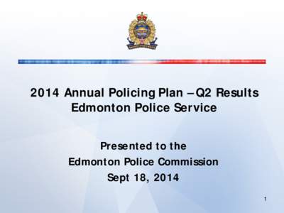 2014 Annual Policing Plan – Q2 Results Edmonton Police Service Presented to the Edmonton Police Commission Sept 18, 2014 1