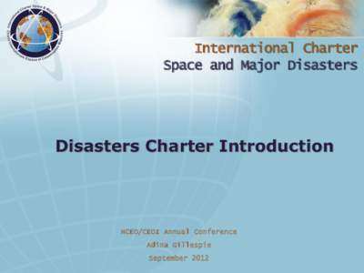 International Charter Space and Major Disasters Disasters Charter Introduction  NCEO/CEOI Annual Conference