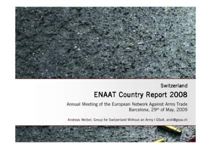 Switzerland  ENAAT Country Report 2008 Annual Meeting of the European Network Against Arms Trade Barcelona, 29th of May, 2009 Andreas Weibel, Group for Switzerland Without an Army | GSoA, [removed]