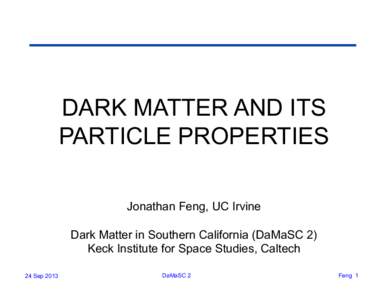 DARK MATTER AND ITS PARTICLE PROPERTIES Jonathan Feng, UC Irvine Dark Matter in Southern California (DaMaSC 2) Keck Institute for Space Studies, Caltech 24 Sep 2013