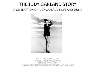THE JUDY GARLAND STORY A CELEBRATION OF JUDY GARLAND’S LIFE AND MUSIC WRITTEN BY DEBBIE COLLINS DIRECTED BY CANDACE JENNINGS DESIGNED BY TIM WEBB