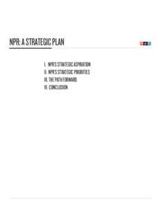 NPR: A STRATEGIC PLAN I. NPR’S STRATEGIC ASPIRATION II. NPR’S STRATEGIC PRIORITIES III. THE PATH FORWARD IV. CONCLUSION