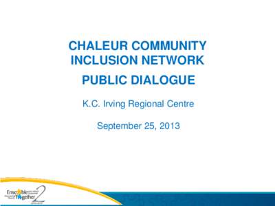 CHALEUR COMMUNITY INCLUSION NETWORK PUBLIC DIALOGUE K.C. Irving Regional Centre September 25, 2013