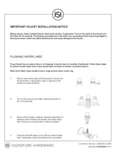 IMPORTANT FAUCET INSTALLATION NOTICE Before using a newly installed faucet, remove the aerator, if applicable. Turn on the water to the faucet and let it flow for 15 seconds. This flushes out sediment in the water line, 