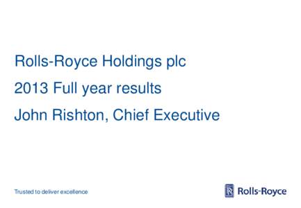 Rolls-Royce Holdings plc 2013 Full year results John Rishton, Chief Executive  Trusted to deliver excellence