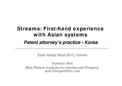 Streams: First-hand experience with Asian systems Patent attorney’s practice - Korea East meets West 2013, Vienna Hyewon Ahn Max-Planck Institute for Intellectual Property