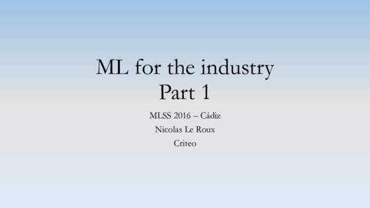 ML for the industry Part 1 MLSS 2016 – Cádiz Nicolas Le Roux Criteo