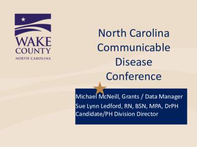 North Carolina Communicable Disease Conference Michael McNeill, Grants / Data Manager Sue Lynn Ledford, RN, BSN, MPA, DrPH