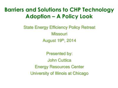 Barriers and Solutions to CHP Technology Adoption – A Policy Look State Energy Efficiency Policy Retreat Missouri August 19th, 2014