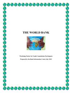 THE WORLD BANK  Workshop Packet for Youth Consultation Participants Prepared by the Bank Information Center July 2013  For more information on the content of this publication, please contact: