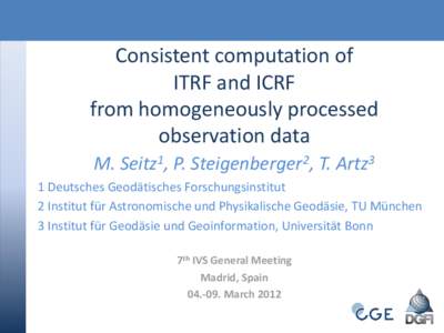 Consistent computation of ITRF and ICRF from homogeneously processed observation data M. Seitz1, P. Steigenberger2, T. Artz3 1 Deutsches Geodätisches Forschungsinstitut