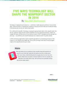 FIVE WAYS TECHNOLOGY WILL SHAPE THE NONPROFIT SECTOR IN 2014 By: Mary Beth Westmoreland Technology is changing the world around us — sometimes in subtle ways and sometimes in very dramatic ways. Consumer behavior is ch