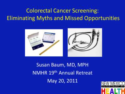 Colorectal Cancer Screening: Eliminating Myths and Missed Opportunities Susan Baum, MD, MPH NMHR 19th Annual Retreat May 20, 2011